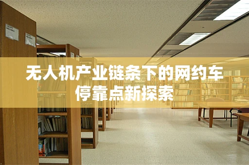 无人机产业链条下的网约车停靠点新探索