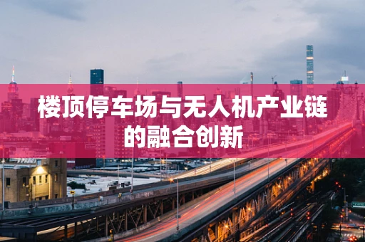 楼顶停车场与无人机产业链的融合创新