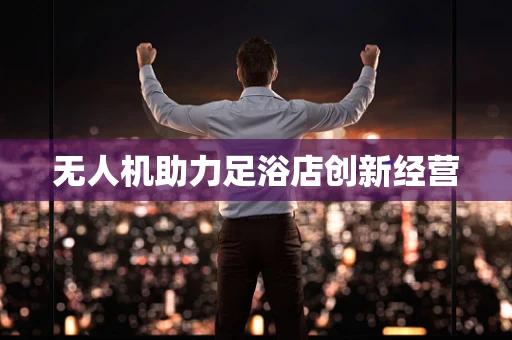 无人机助力足浴店创新经营