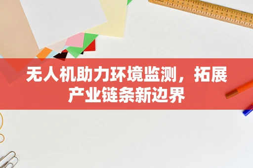 无人机助力环境监测，拓展产业链条新边界