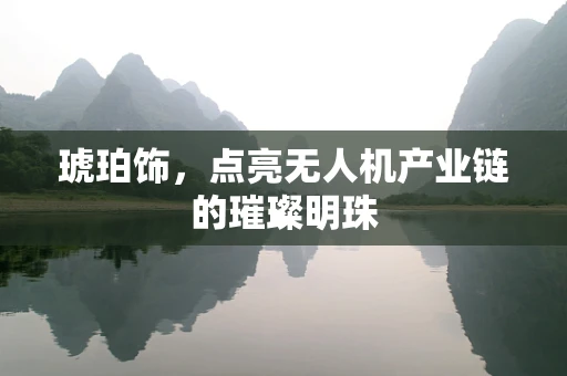 琥珀饰，点亮无人机产业链的璀璨明珠