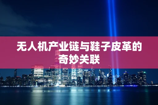 无人机产业链与鞋子皮革的奇妙关联