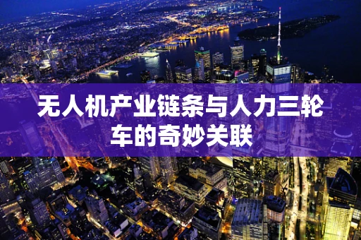 无人机产业链条与人力三轮车的奇妙关联