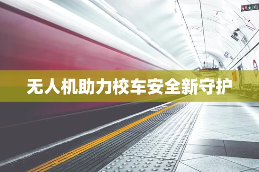 无人机助力校车安全新守护