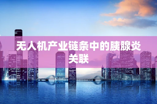 无人机产业链条中的胰腺炎关联