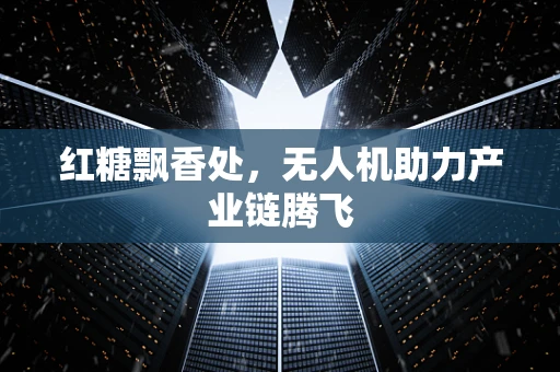 红糖飘香处，无人机助力产业链腾飞