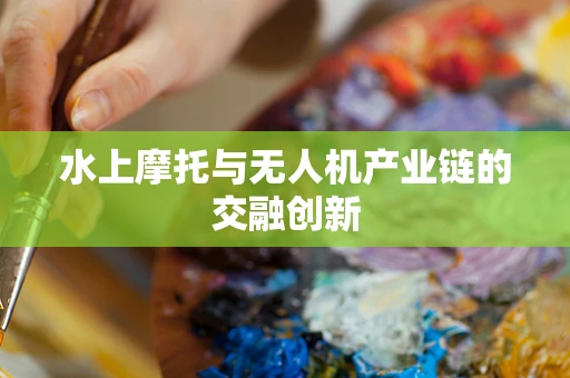水上摩托与无人机产业链的交融创新