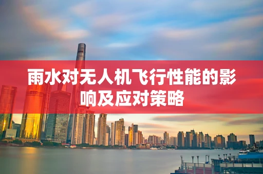 雨水对无人机飞行性能的影响及应对策略
