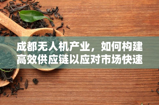 成都无人机产业，如何构建高效供应链以应对市场快速变化？