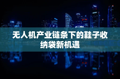 无人机产业链条下的鞋子收纳袋新机遇