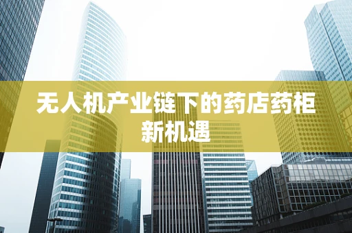无人机产业链下的药店药柜新机遇