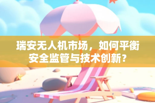 瑞安无人机市场，如何平衡安全监管与技术创新？