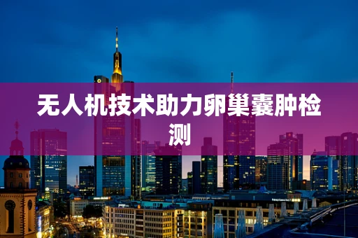 无人机技术助力卵巢囊肿检测