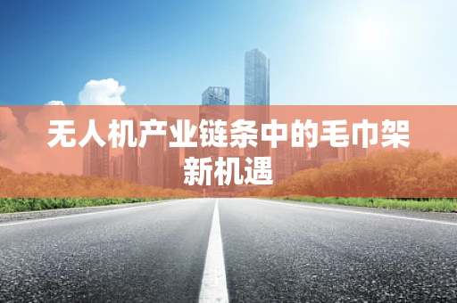 无人机产业链条中的毛巾架新机遇