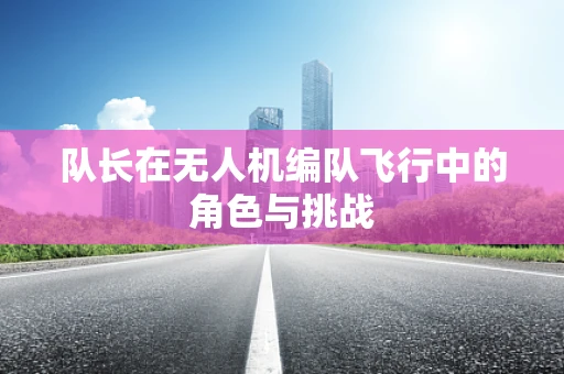 队长在无人机编队飞行中的角色与挑战