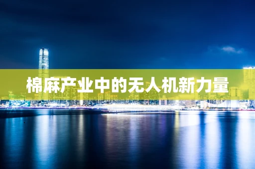 棉麻产业中的无人机新力量