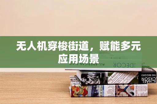 无人机穿梭街道，赋能多元应用场景