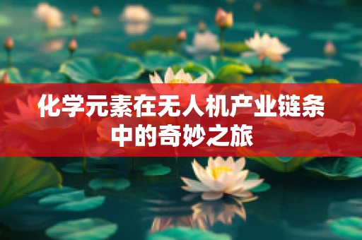 化学元素在无人机产业链条中的奇妙之旅