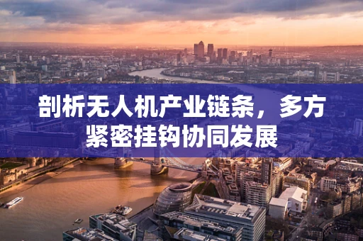剖析无人机产业链条，多方紧密挂钩协同发展