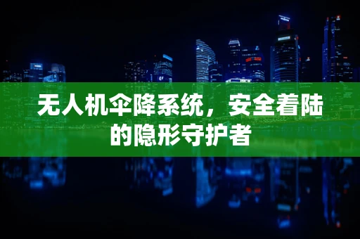 无人机伞降系统，安全着陆的隐形守护者