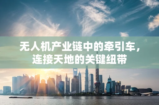 无人机产业链中的牵引车，连接天地的关键纽带