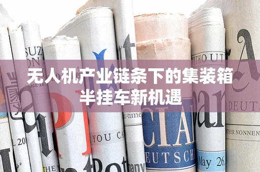 无人机产业链条下的集装箱半挂车新机遇