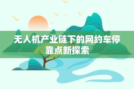 无人机产业链下的网约车停靠点新探索