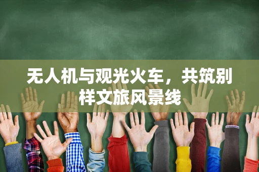 无人机与观光火车，共筑别样文旅风景线