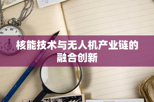 核能技术与无人机产业链的融合创新