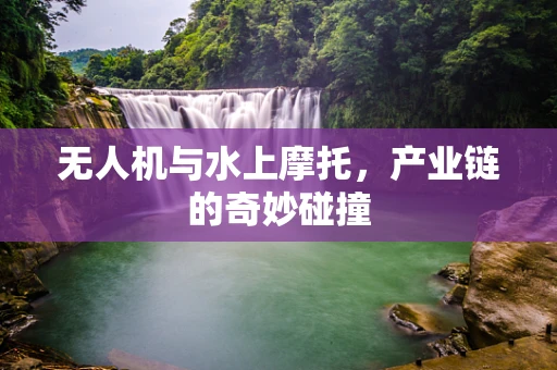 无人机与水上摩托，产业链的奇妙碰撞
