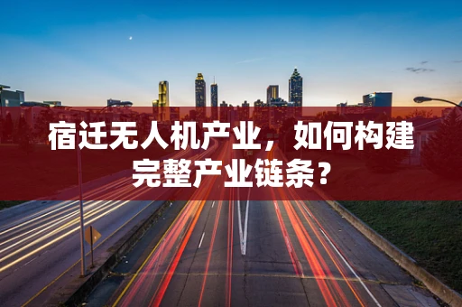宿迁无人机产业，如何构建完整产业链条？