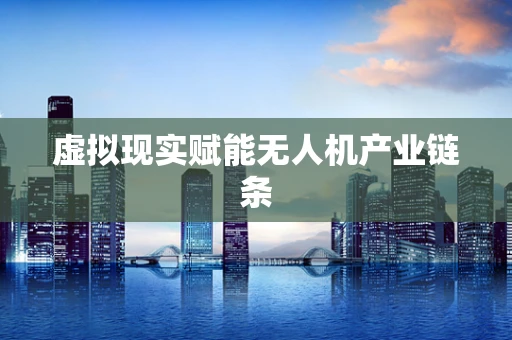 虚拟现实赋能无人机产业链条