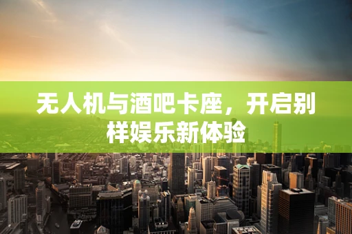 无人机与酒吧卡座，开启别样娱乐新体验