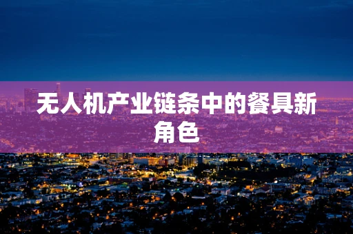 无人机产业链条中的餐具新角色