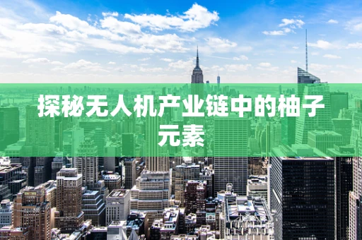 探秘无人机产业链中的柚子元素