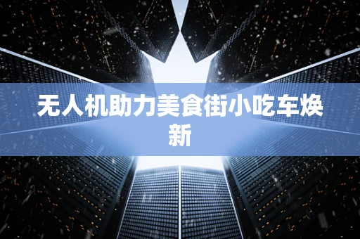 无人机助力美食街小吃车焕新
