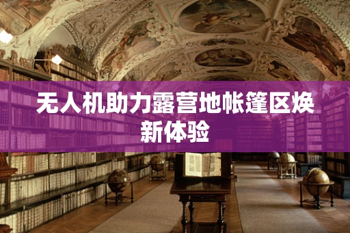 无人机助力露营地帐篷区焕新体验