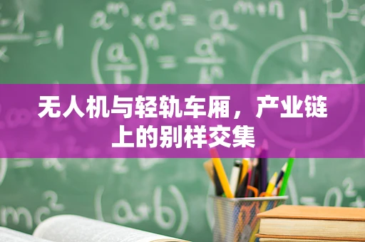 无人机与轻轨车厢，产业链上的别样交集