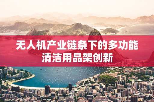 无人机产业链条下的多功能清洁用品架创新
