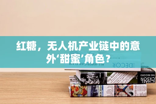 红糖，无人机产业链中的意外‘甜蜜’角色？