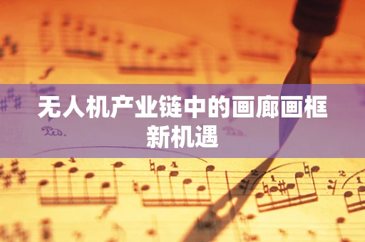 无人机产业链中的画廊画框新机遇
