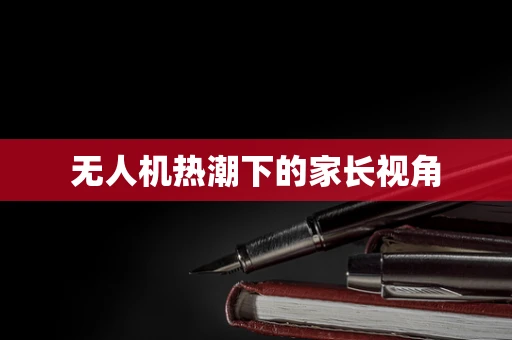 无人机热潮下的家长视角