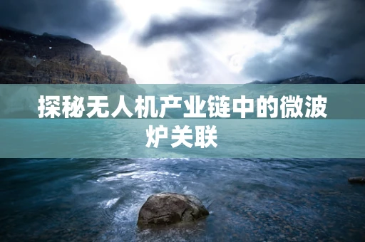 探秘无人机产业链中的微波炉关联