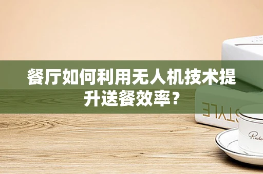 餐厅如何利用无人机技术提升送餐效率？