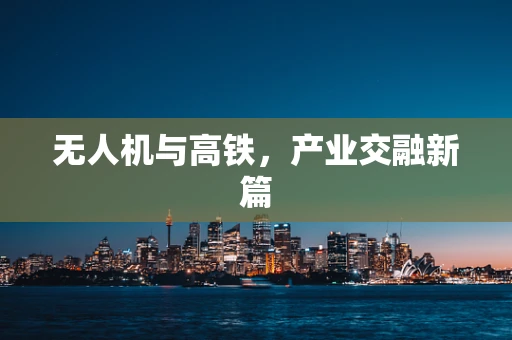 无人机与高铁，产业交融新篇