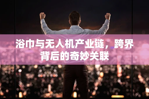 浴巾与无人机产业链，跨界背后的奇妙关联