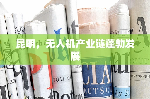 昆明，无人机产业链蓬勃发展