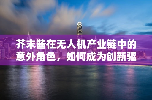 芥末酱在无人机产业链中的意外角色，如何成为创新驱动的隐形推手？
