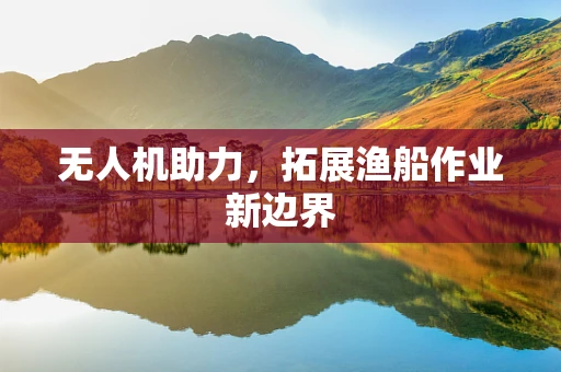 无人机助力，拓展渔船作业新边界