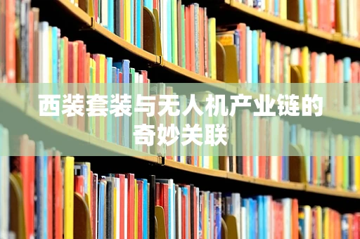 西装套装与无人机产业链的奇妙关联